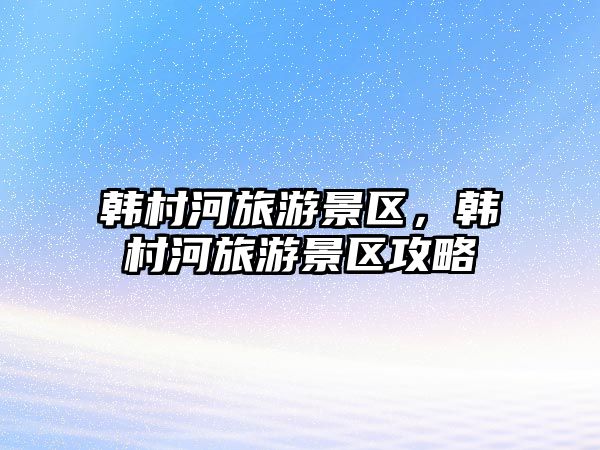 韓村河旅游景區，韓村河旅游景區攻略