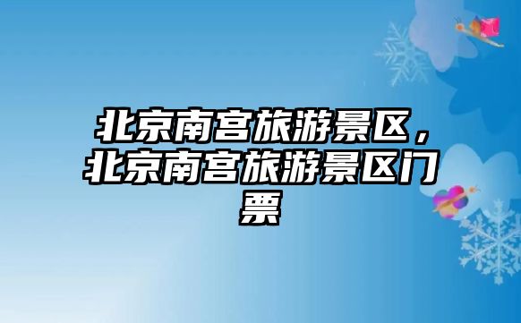 北京南宮旅游景區，北京南宮旅游景區門票