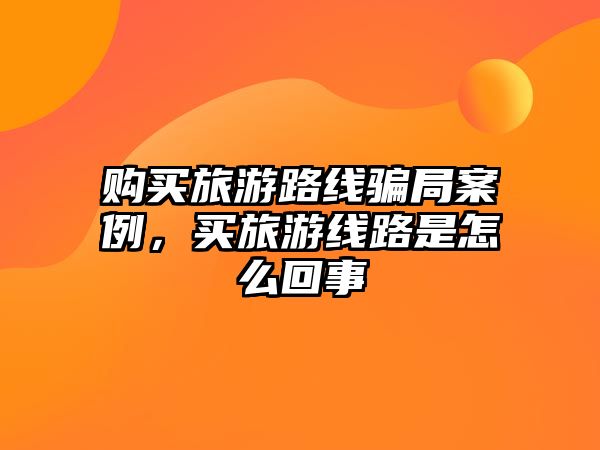 購買旅游路線騙局案例，買旅游線路是怎么回事