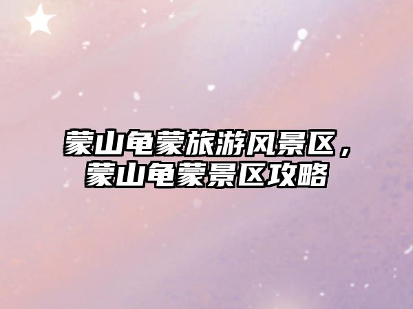 蒙山龜蒙旅游風景區，蒙山龜蒙景區攻略