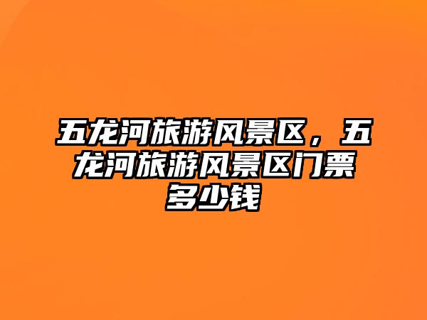 五龍河旅游風景區，五龍河旅游風景區門票多少錢