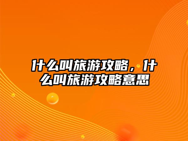什么叫旅游攻略，什么叫旅游攻略意思