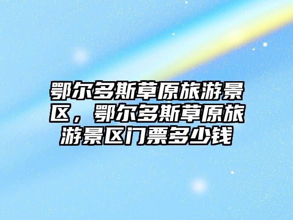 鄂爾多斯草原旅游景區，鄂爾多斯草原旅游景區門票多少錢