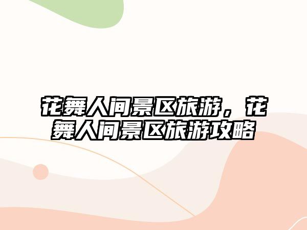 花舞人間景區旅游，花舞人間景區旅游攻略