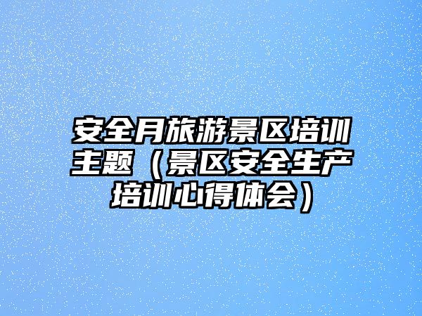 安全月旅游景區培訓主題（景區安全生產培訓心得體會）