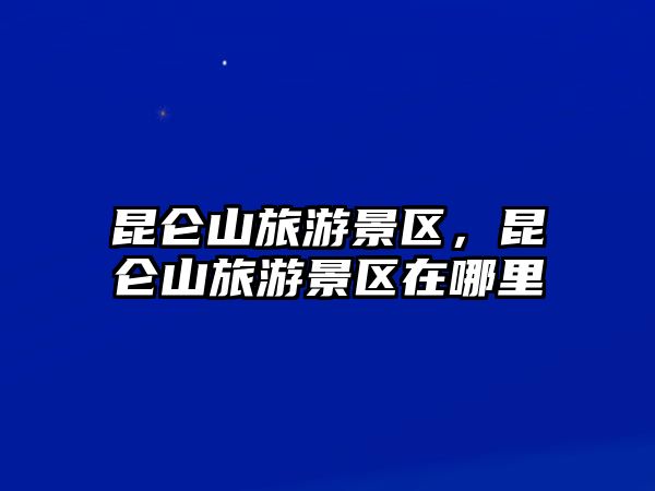 昆侖山旅游景區，昆侖山旅游景區在哪里