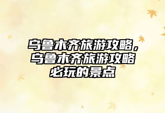 烏魯木齊旅游攻略，烏魯木齊旅游攻略必玩的景點