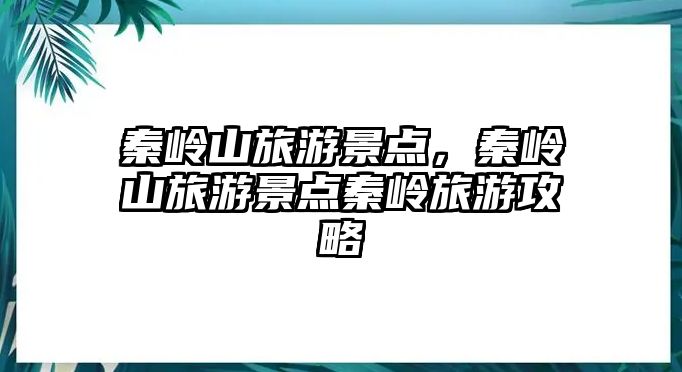 秦嶺山旅游景點(diǎn)，秦嶺山旅游景點(diǎn)秦嶺旅游攻略
