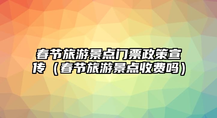 春節旅游景點門票政策宣傳（春節旅游景點收費嗎）