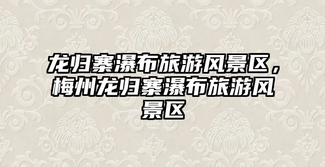 龍歸寨瀑布旅游風(fēng)景區(qū)，梅州龍歸寨瀑布旅游風(fēng)景區(qū)