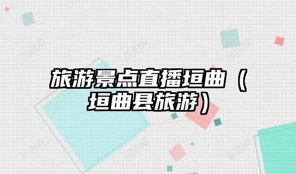 旅游景點直播垣曲（垣曲縣旅游）