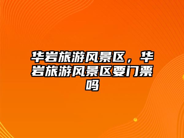 華巖旅游風景區，華巖旅游風景區要門票嗎
