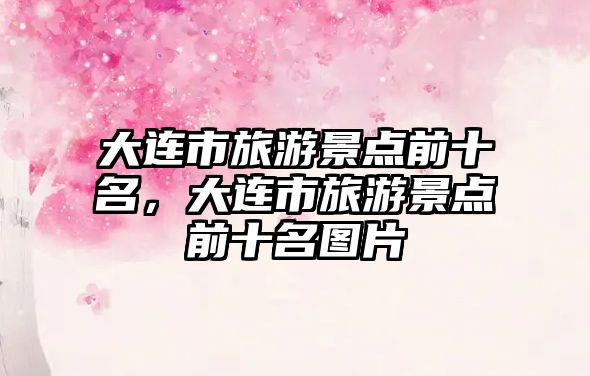大連市旅游景點前十名，大連市旅游景點前十名圖片