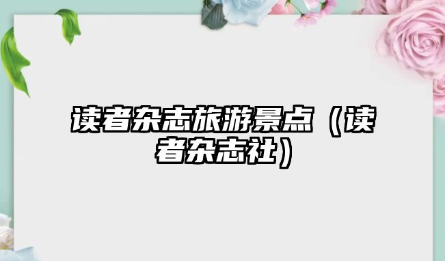 讀者雜志旅游景點（讀者雜志社）