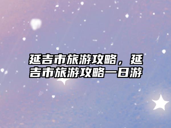 延吉市旅游攻略，延吉市旅游攻略一日游