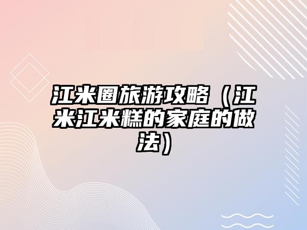江米圈旅游攻略（江米江米糕的家庭的做法）