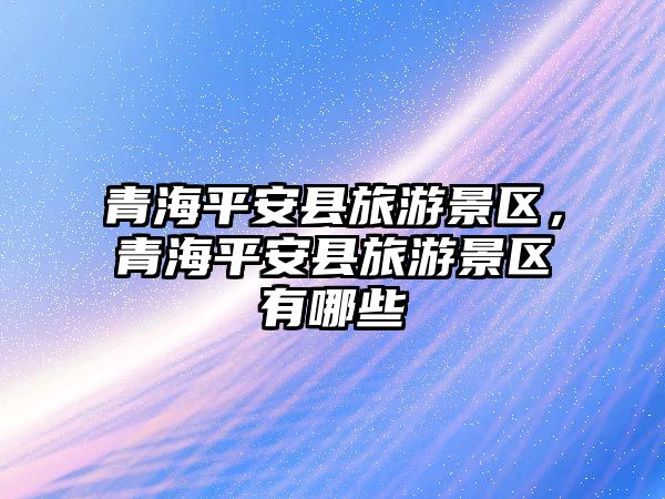 青海平安縣旅游景區，青海平安縣旅游景區有哪些