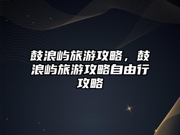鼓浪嶼旅游攻略，鼓浪嶼旅游攻略自由行攻略