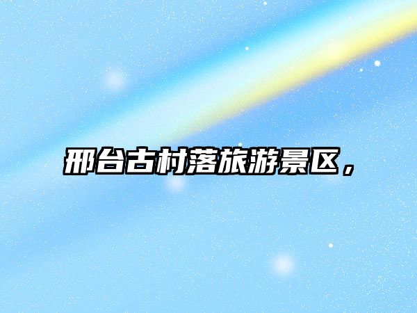 邢臺古村落旅游景區，