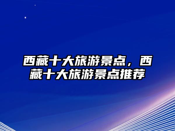 西藏十大旅游景點，西藏十大旅游景點推薦