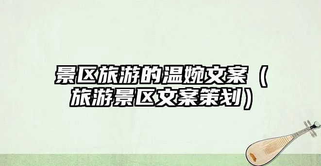 景區旅游的溫婉文案（旅游景區文案策劃）