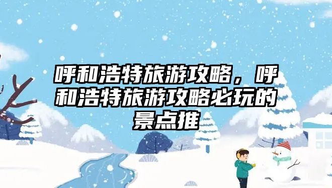呼和浩特旅游攻略，呼和浩特旅游攻略必玩的景點(diǎn)推荿