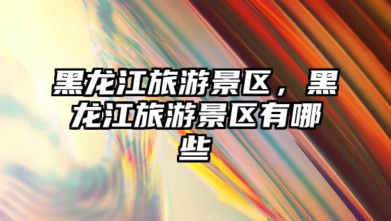 黑龍江旅游景區(qū)，黑龍江旅游景區(qū)有哪些