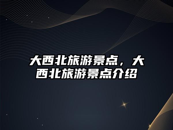 大西北旅游景點，大西北旅游景點介紹
