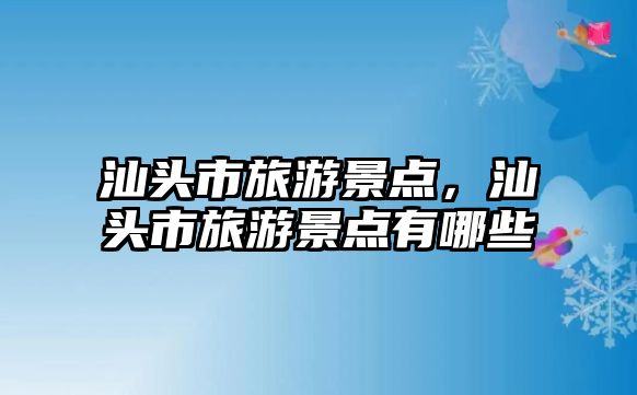 汕頭市旅游景點(diǎn)，汕頭市旅游景點(diǎn)有哪些
