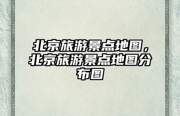 北京旅游景點地圖，北京旅游景點地圖分布圖