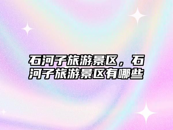 石河子旅游景區，石河子旅游景區有哪些