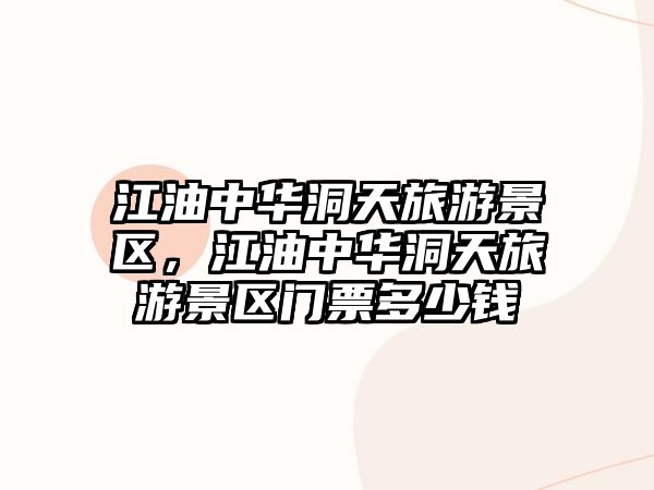 江油中華洞天旅游景區，江油中華洞天旅游景區門票多少錢