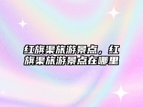 紅旗渠旅游景點，紅旗渠旅游景點在哪里