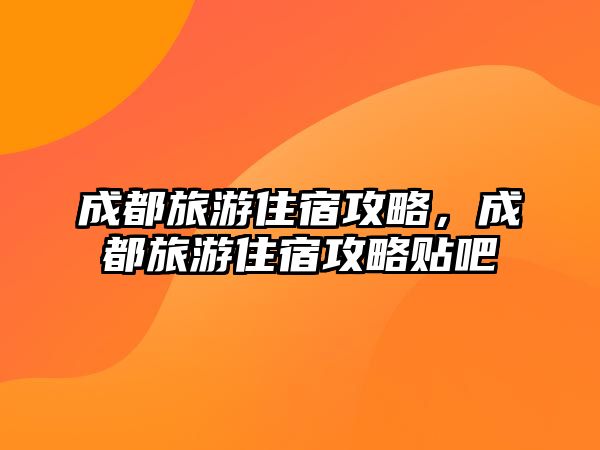 成都旅游住宿攻略，成都旅游住宿攻略貼吧