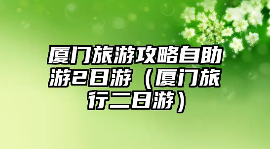 廈門旅游攻略自助游2日游（廈門旅行二日游）
