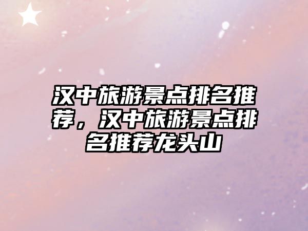 漢中旅游景點(diǎn)排名推薦，漢中旅游景點(diǎn)排名推薦龍頭山