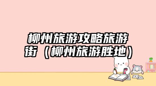 柳州旅游攻略旅游街（柳州旅游勝地）
