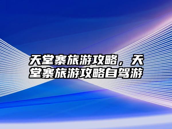 天堂寨旅游攻略，天堂寨旅游攻略自駕游