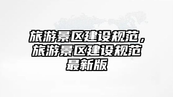 旅游景區(qū)建設(shè)規(guī)范，旅游景區(qū)建設(shè)規(guī)范最新版