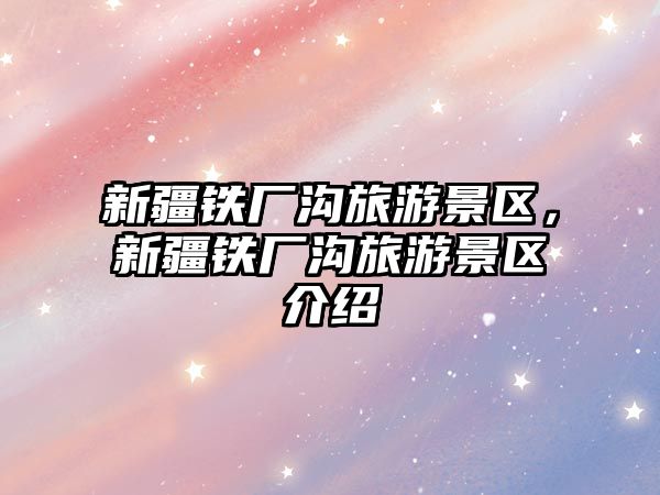 新疆鐵廠溝旅游景區，新疆鐵廠溝旅游景區介紹