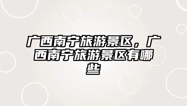 廣西南寧旅游景區(qū)，廣西南寧旅游景區(qū)有哪些