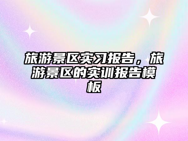 旅游景區(qū)實(shí)習(xí)報(bào)告，旅游景區(qū)的實(shí)訓(xùn)報(bào)告模板