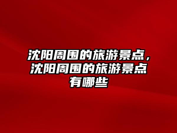 沈陽周圍的旅游景點，沈陽周圍的旅游景點有哪些