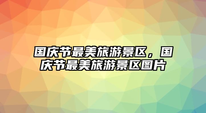 國慶節(jié)最美旅游景區(qū)，國慶節(jié)最美旅游景區(qū)圖片