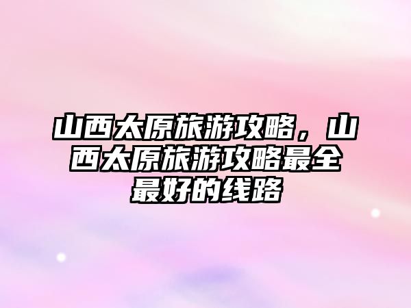 山西太原旅游攻略，山西太原旅游攻略最全最好的線路