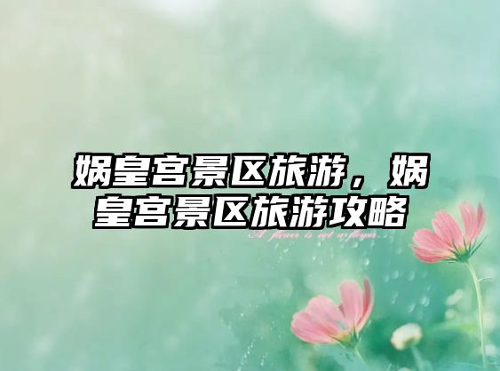 媧皇宮景區(qū)旅游，媧皇宮景區(qū)旅游攻略