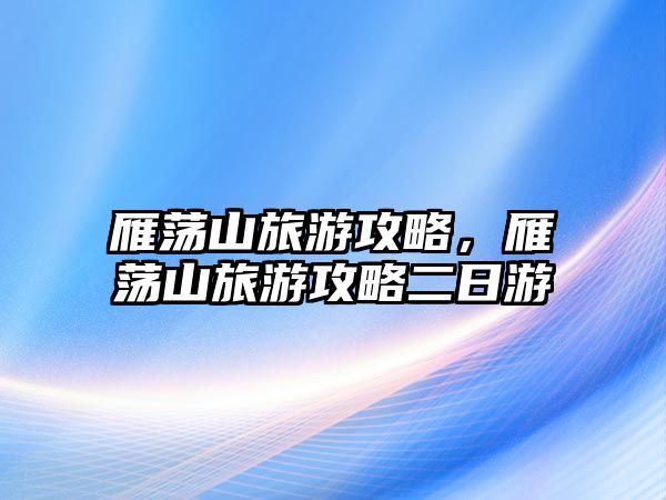 雁蕩山旅游攻略，雁蕩山旅游攻略二日游