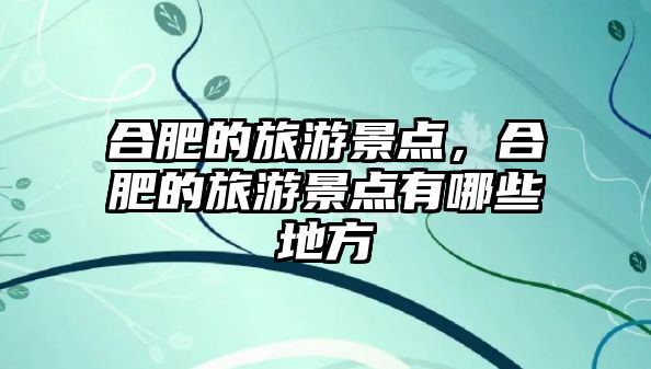 合肥的旅游景點，合肥的旅游景點有哪些地方