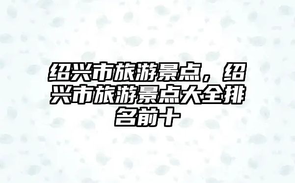 紹興市旅游景點(diǎn)，紹興市旅游景點(diǎn)大全排名前十