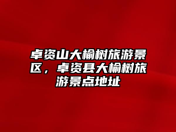 卓資山大榆樹旅游景區，卓資縣大榆樹旅游景點地址
